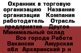 Охранник в торговую организацию › Название организации ­ Компания-работодатель › Отрасль предприятия ­ Другое › Минимальный оклад ­ 22 000 - Все города Работа » Вакансии   . Амурская обл.,Архаринский р-н